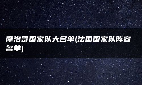 摩洛哥国家队大名单(法国国家队阵容名单)