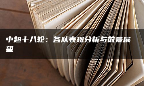 中超十八轮：各队表现分析与前景展望