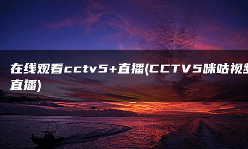 在线观看cctv5+直播(CCTV5咪咕视频直播)