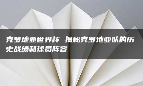 克罗地亚世界杯 揭秘克罗地亚队的历史战绩和球员阵容