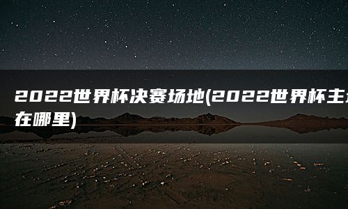 2022世界杯决赛场地(2022世界杯主场在哪里)