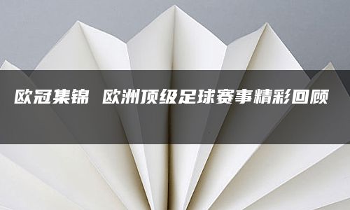 欧冠集锦 欧洲顶级足球赛事精彩回顾