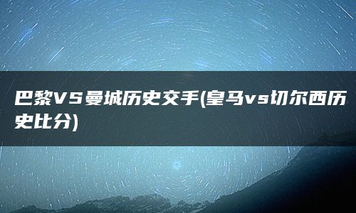 巴黎VS曼城历史交手(皇马vs切尔西历史比分)