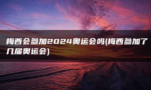 梅西会参加2024奥运会吗(梅西参加了几届奥运会)