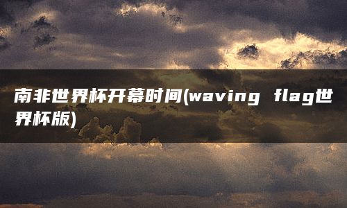 南非世界杯开幕时间(waving flag世界杯版)