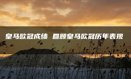 皇马欧冠成绩 回顾皇马欧冠历年表现