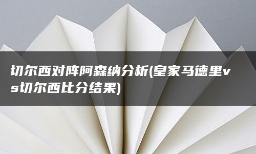 切尔西对阵阿森纳分析(皇家马德里vs切尔西比分结果)