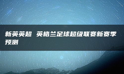 新英英超 英格兰足球超级联赛新赛季预测