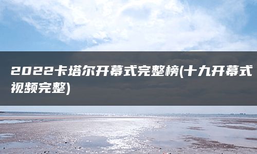 2022卡塔尔开幕式完整榜(十九开幕式视频完整)