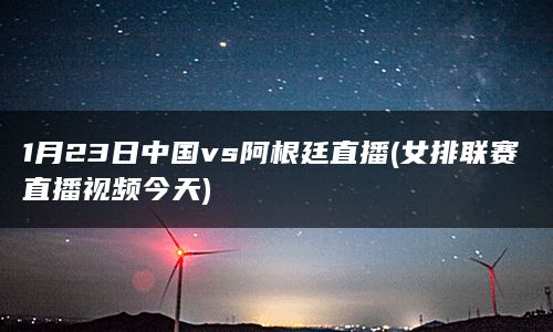 1月23日中国vs阿根廷直播(女排联赛直播视频今天)