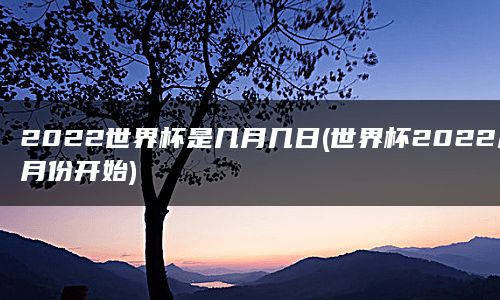 2022世界杯是几月几日(世界杯2022几月份开始)