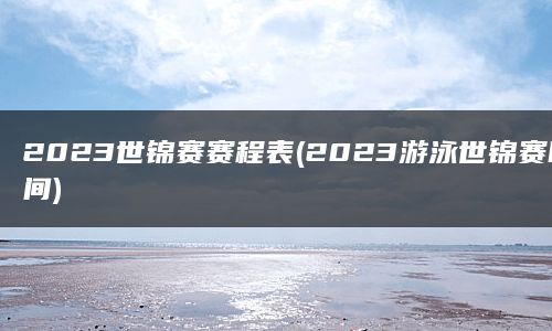 2023世锦赛赛程表(2023游泳世锦赛时间)