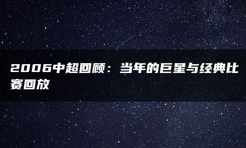 2006中超回顾：当年的巨星与经典比赛回放