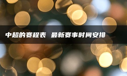 中超的赛程表 最新赛事时间安排