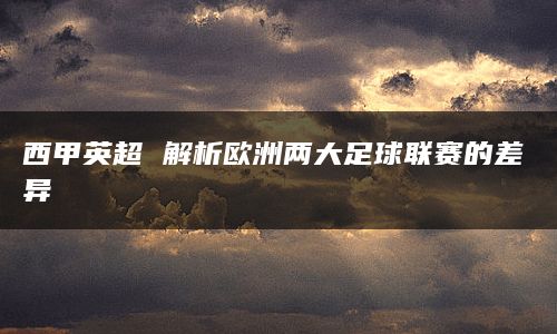 西甲英超 解析欧洲两大足球联赛的差异