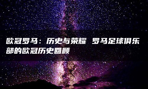 欧冠罗马：历史与荣耀 罗马足球俱乐部的欧冠历史回顾