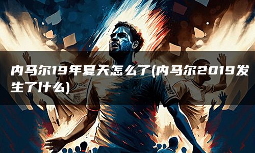 内马尔19年夏天怎么了(内马尔2019发生了什么)