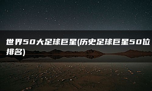 世界50大足球巨星(历史足球巨星50位排名)