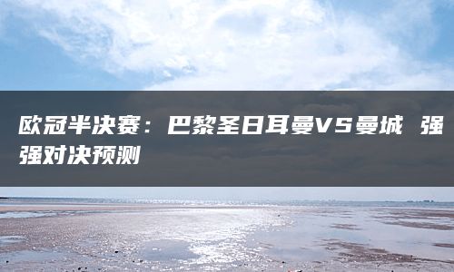 欧冠半决赛：巴黎圣日耳曼VS曼城 强强对决预测