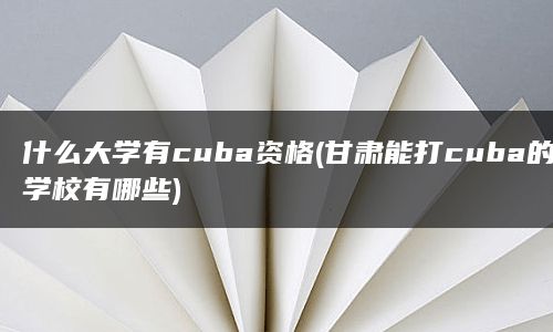 什么大学有cuba资格(甘肃能打cuba的学校有哪些)