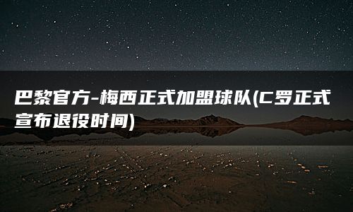 巴黎官方-梅西正式加盟球队(C罗正式宣布退役时间)