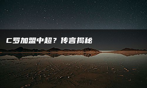 C罗加盟中超？传言揭秘