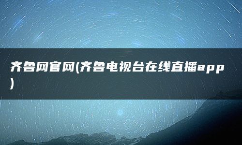 齐鲁网官网(齐鲁电视台在线直播app)