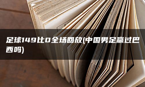 足球149比0全场回放(中国男足赢过巴西吗)