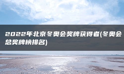 2022年北京冬奥会奖牌获得者(冬奥会总奖牌榜排名)