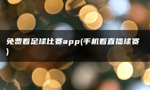 免费看足球比赛app(手机看直播球赛)