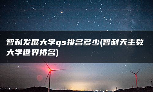 智利发展大学qs排名多少(智利天主教大学世界排名)