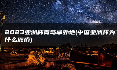 2023亚洲杯青岛举办地(中国亚洲杯为什么取消)