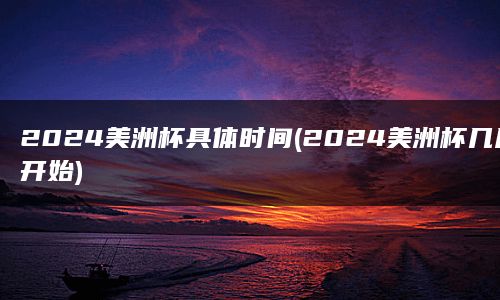 2024美洲杯具体时间(2024美洲杯几月开始)