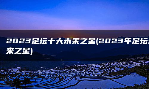 2023足坛十大未来之星(2023年足坛未来之星)