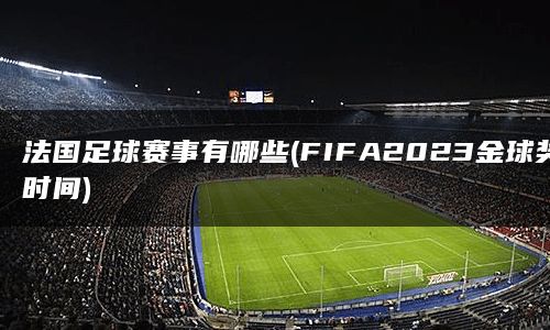 法国足球赛事有哪些(FIFA2023金球奖时间)