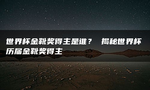 世界杯金靴奖得主是谁？ 揭秘世界杯历届金靴奖得主