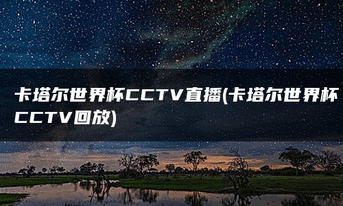 卡塔尔世界杯CCTV直播(卡塔尔世界杯CCTV回放)