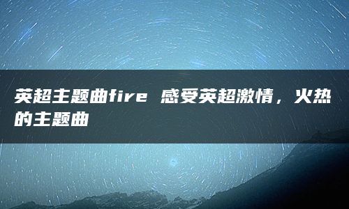 英超主题曲fire 感受英超激情，火热的主题曲