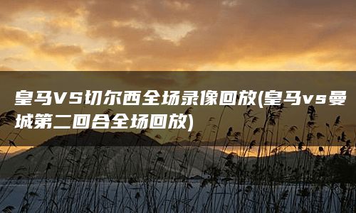 皇马VS切尔西全场录像回放(皇马vs曼城第二回合全场回放)