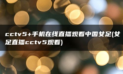 cctv5+手机在线直播观看中国女足(女足直播cctv5观看)