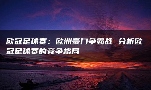 欧冠足球赛：欧洲豪门争霸战 分析欧冠足球赛的竞争格局