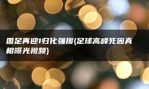 国足再迎1归化强援(足球高峰死因真相曝光视频)