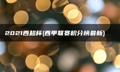 2021西超杯(西甲联赛积分榜最新)