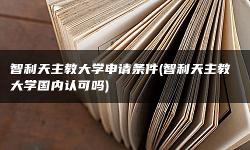 智利天主教大学申请条件(智利天主教大学国内认可吗)