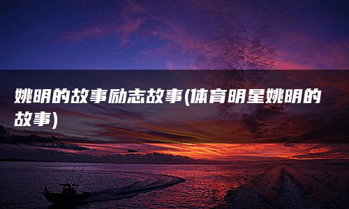 姚明的故事励志故事(体育明星姚明的故事)