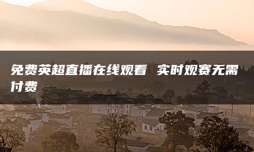 免费英超直播在线观看 实时观赛无需付费