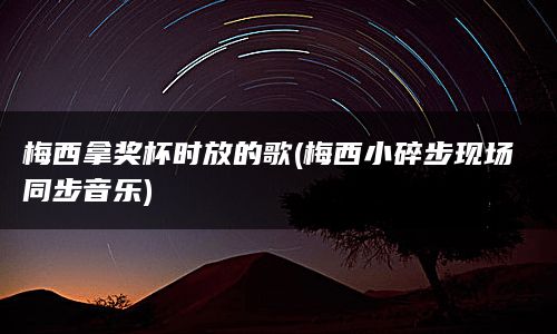 梅西拿奖杯时放的歌(梅西小碎步现场同步音乐)