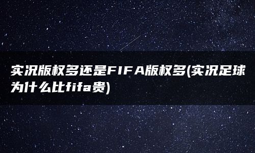 实况版权多还是FIFA版权多(实况足球为什么比fifa贵)