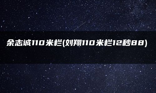 余志诚110米栏(刘翔110米栏12秒88)