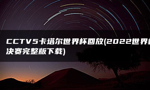 CCTV5卡塔尔世界杯回放(2022世界杯决赛完整版下载)